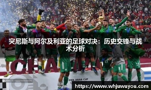 突尼斯与阿尔及利亚的足球对决：历史交锋与战术分析