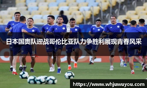 日本国奥队迎战哥伦比亚队力争胜利展现青春风采